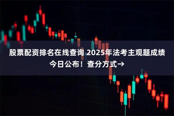 股票配资排名在线查询 2025年法考主观题成绩今日公布！查分方式→