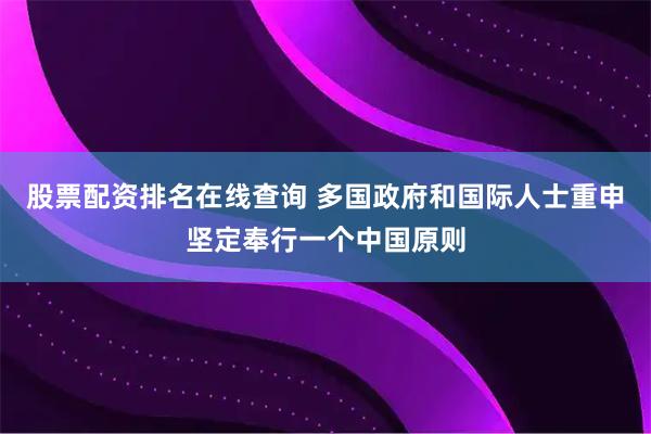 股票配资排名在线查询 多国政府和国际人士重申坚定奉行一个中国原则