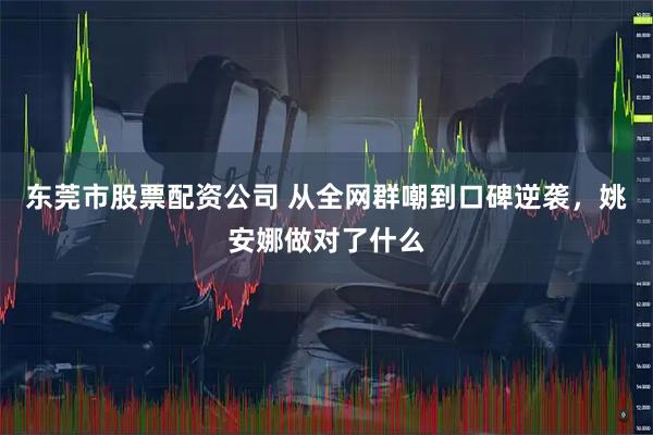 东莞市股票配资公司 从全网群嘲到口碑逆袭，姚安娜做对了什么