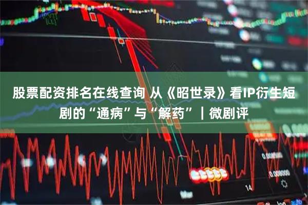 股票配资排名在线查询 从《昭世录》看IP衍生短剧的“通病”与“解药”｜微剧评