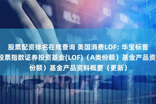 股票配资排名在线查询 美国消费LOF: 华宝标普美国品质消费股票指数证券投资基金(LOF)（A类份额）基金产品资料概要（更新）