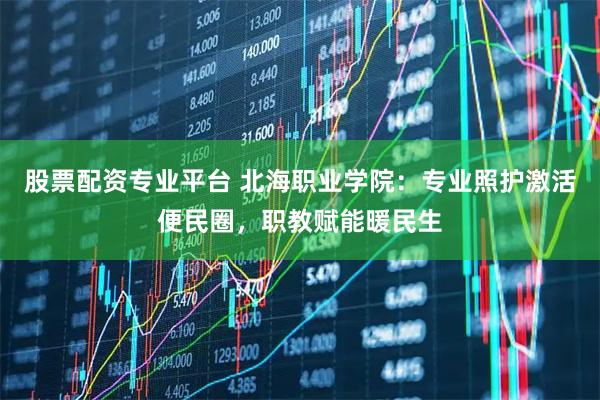 股票配资专业平台 北海职业学院:专业照护激活便民圈,职教赋能暖民生