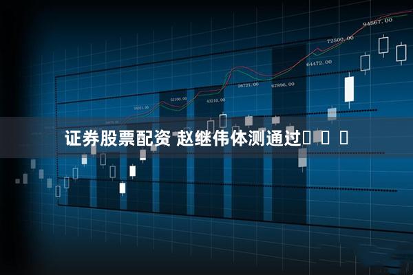 证券股票配资 赵继伟体测通过✅✅✅
