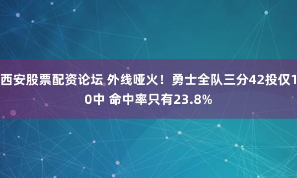 西安股票配资论坛 外线哑火！勇士全队三分42投仅10中 命中率只有23.8%