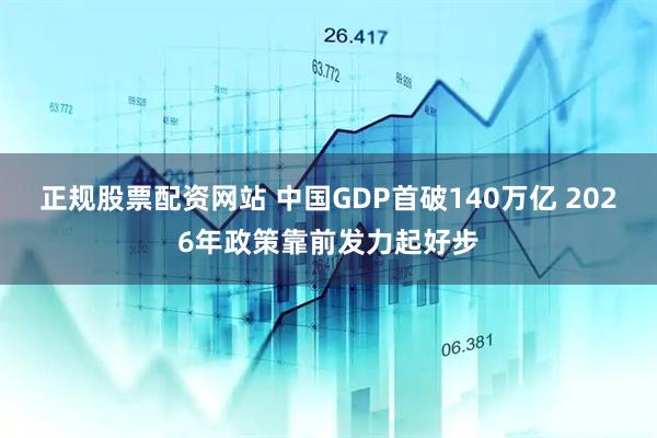 正规股票配资网站 中国GDP首破140万亿 2026年政策靠前发力起好步