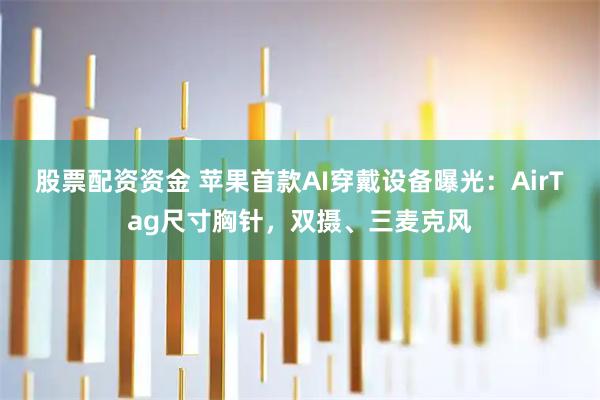 股票配资资金 苹果首款AI穿戴设备曝光：AirTag尺寸胸针，双摄、三麦克风