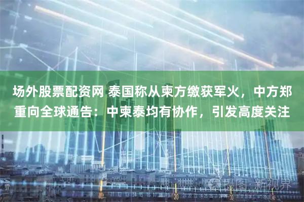 场外股票配资网 泰国称从柬方缴获军火，中方郑重向全球通告：中柬泰均有协作，引发高度关注
