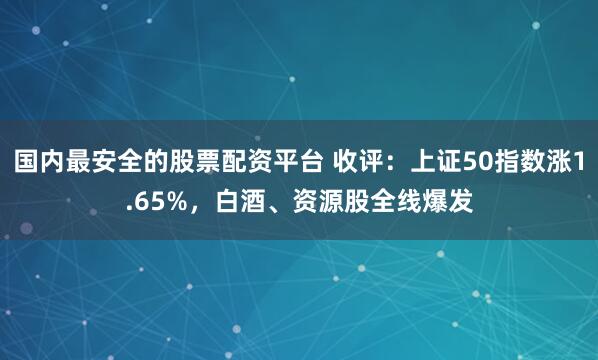 国内最安全的股票配资平台 收评：上证50指数涨1.65%，白酒、资源股全线爆发