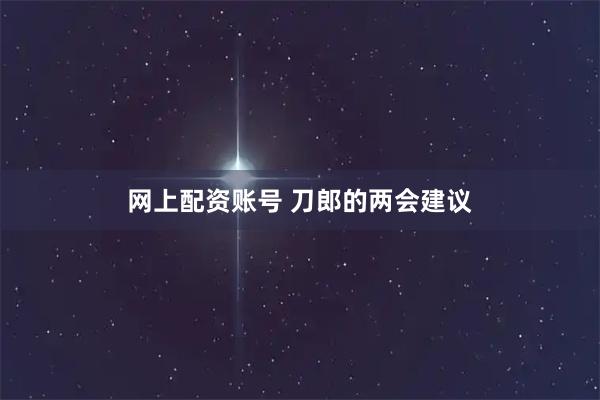 网上配资账号 刀郎的两会建议