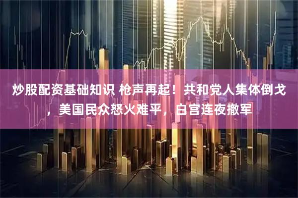 炒股配资基础知识 枪声再起！共和党人集体倒戈，美国民众怒火难平，白宫连夜撤军