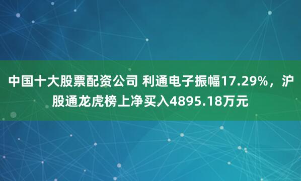 中国十大股票配资公司 利通电子振幅17.29%，沪股通龙虎榜上净买入4895.18万元