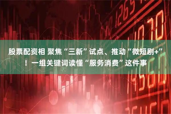 股票配资相 聚焦“三新”试点、推动“微短剧+”！一组关键词读懂“服务消费”这件事