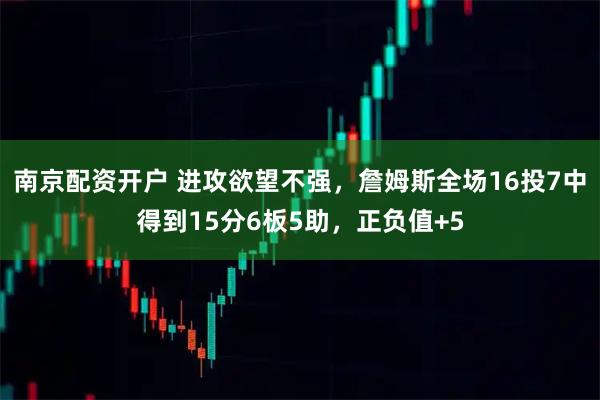 南京配资开户 进攻欲望不强，詹姆斯全场16投7中得到15分6板5助，正负值+5