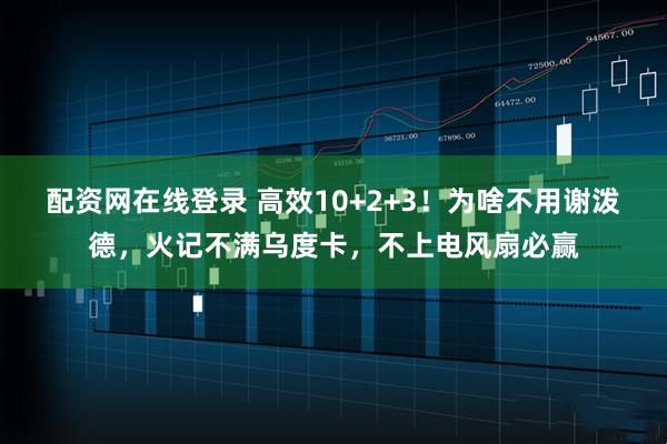 配资网在线登录 高效10+2+3！为啥不用谢泼德，火记不满乌度卡，不上电风扇必赢