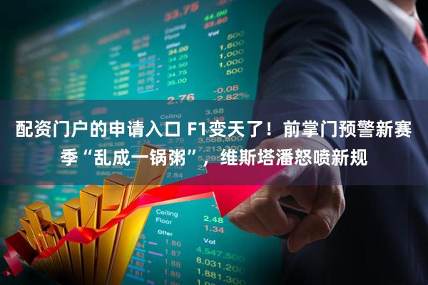 配资门户的申请入口 F1变天了！前掌门预警新赛季“乱成一锅粥”，维斯塔潘怒喷新规
