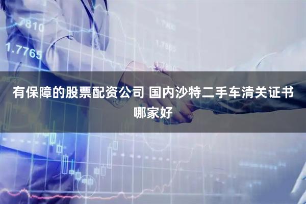 有保障的股票配资公司 国内沙特二手车清关证书哪家好