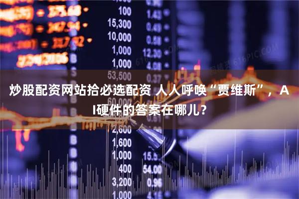 炒股配资网站拾必选配资 人人呼唤“贾维斯”，AI硬件的答案在哪儿？