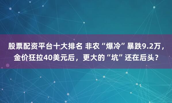 股票配资平台十大排名 非农“爆冷”暴跌9.2万，金价狂拉40美元后，更大的“坑”还在后头？