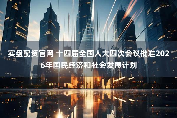 实盘配资官网 十四届全国人大四次会议批准2026年国民经济和社会发展计划