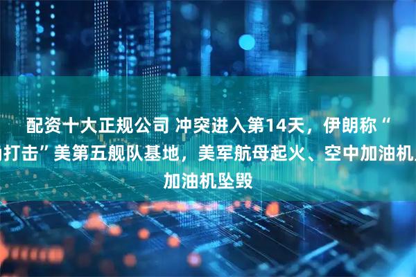 配资十大正规公司 冲突进入第14天，伊朗称“精确打击”美第五舰队基地，美军航母起火、空中加油机坠毁