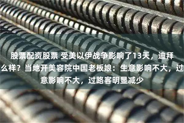 股票配资股票 受美以伊战争影响了13天，迪拜人当前生活怎么样？当地开美容院中国老板娘：生意影响不大，过路客明显减少