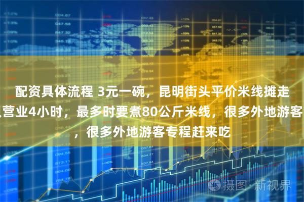 配资具体流程 3元一碗，昆明街头平价米线摊走红！每天只营业4小时，最多时要煮80公斤米线，很多外地游客专程赶来吃