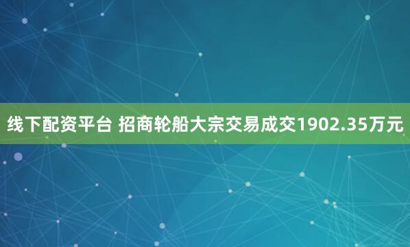 线下配资平台 招商轮船大宗交易成交1902.35万元