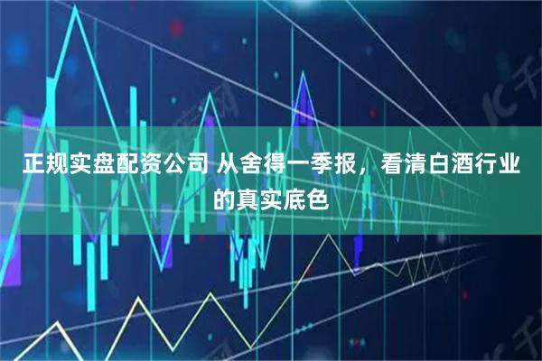 正规实盘配资公司 从舍得一季报，看清白酒行业的真实底色