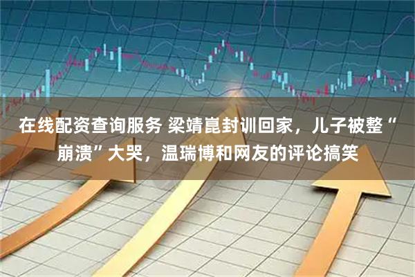 在线配资查询服务 梁靖崑封训回家，儿子被整“崩溃”大哭，温瑞博和网友的评论搞笑