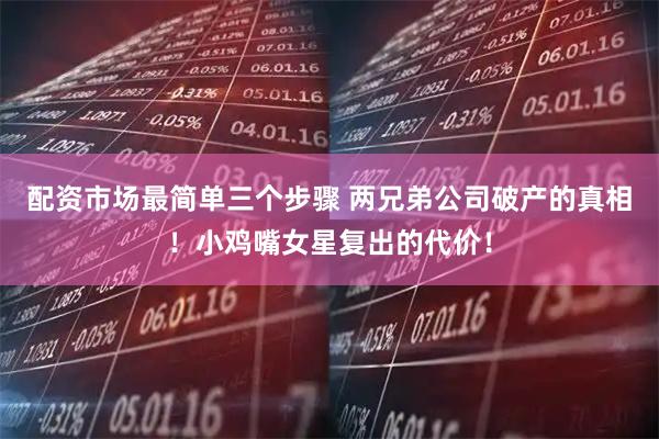 配资市场最简单三个步骤 两兄弟公司破产的真相！小鸡嘴女星复出的代价！