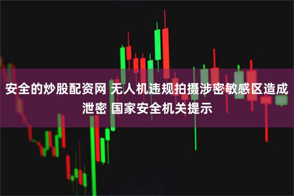安全的炒股配资网 无人机违规拍摄涉密敏感区造成泄密 国家安全机关提示
