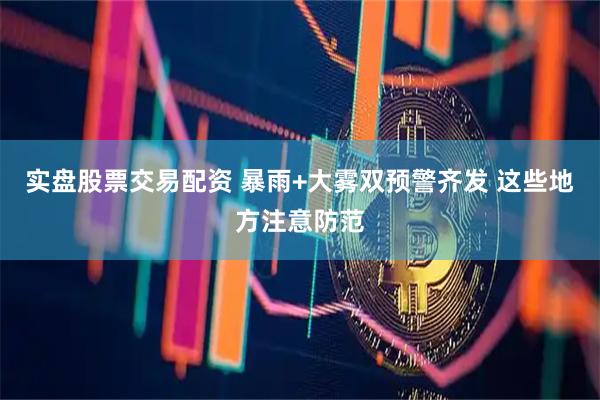 实盘股票交易配资 暴雨+大雾双预警齐发 这些地方注意防范
