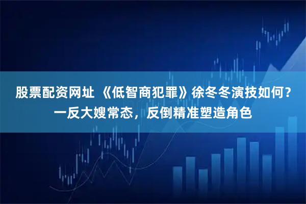 股票配资网址 《低智商犯罪》徐冬冬演技如何？一反大嫂常态，反倒精准塑造角色