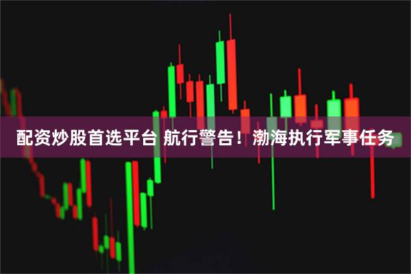 配资炒股首选平台 航行警告！渤海执行军事任务
