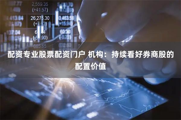 配资专业股票配资门户 机构：持续看好券商股的配置价值