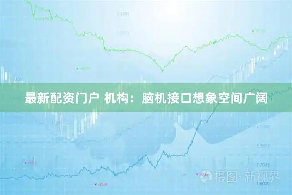 最新配资门户 机构：脑机接口想象空间广阔