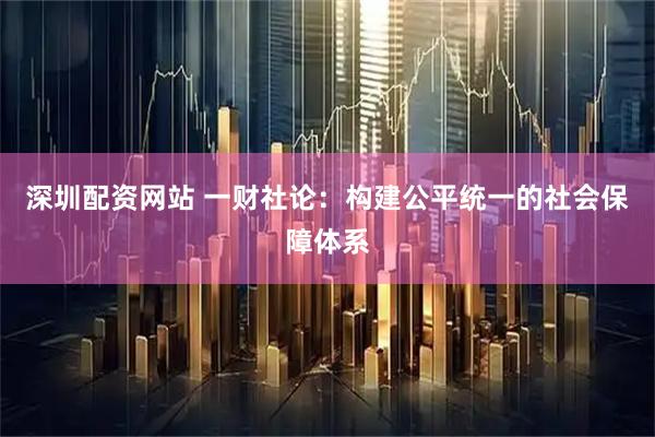 深圳配资网站 一财社论：构建公平统一的社会保障体系