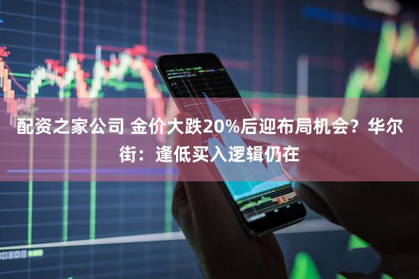 配资之家公司 金价大跌20%后迎布局机会？华尔街：逢低买入逻辑仍在
