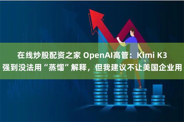 在线炒股配资之家 OpenAI高管：Kimi K3强到没法用“蒸馏”解释，但我建议不让美国企业用