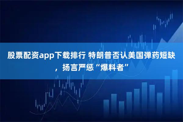 股票配资app下载排行 特朗普否认美国弹药短缺，扬言严惩“爆料者”