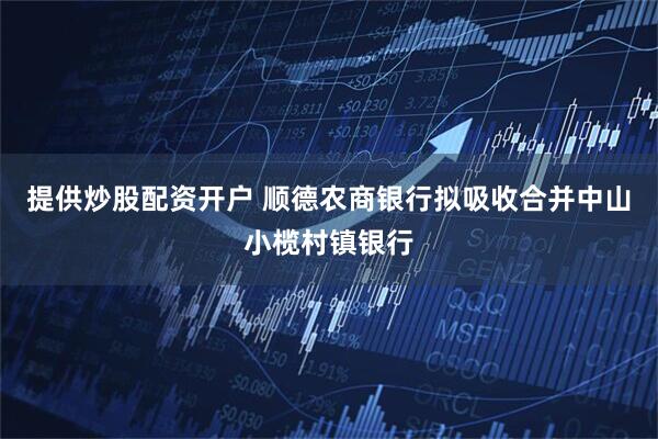 提供炒股配资开户 顺德农商银行拟吸收合并中山小榄村镇银行