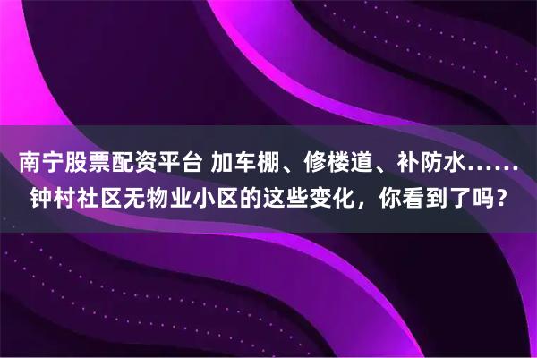 南宁股票配资平台 加车棚、修楼道、补防水……钟村社区无物业小区的这些变化，你看到了吗？