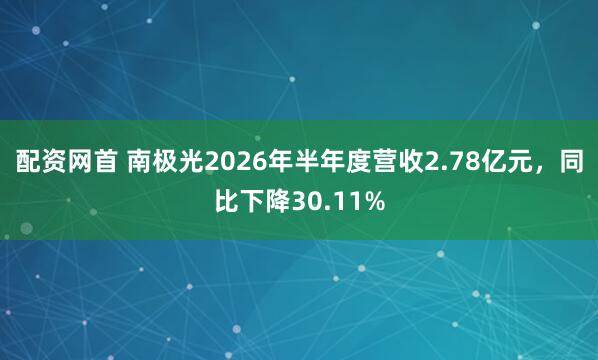 配资网首 南极光2026年半年度营收2.78亿元，同比下降30.11%