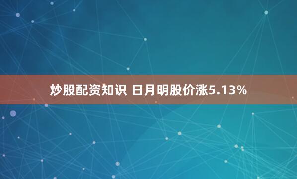 炒股配资知识 日月明股价涨5.13%