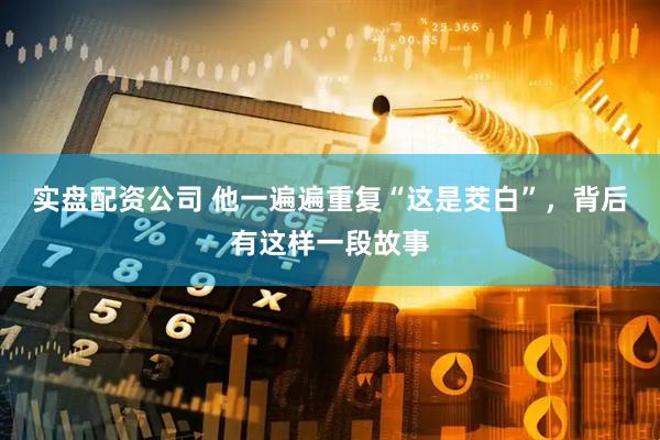 实盘配资公司 他一遍遍重复“这是茭白”，背后有这样一段故事