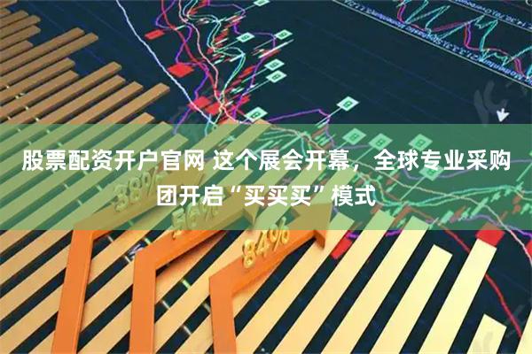 股票配资开户官网 这个展会开幕，全球专业采购团开启“买买买”模式